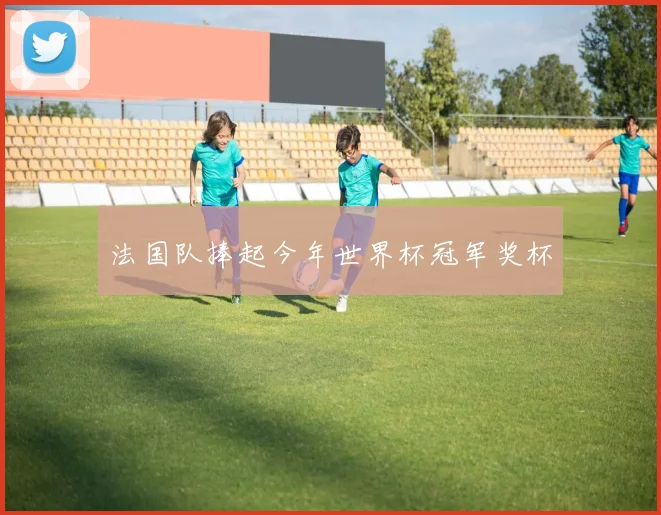 法国队捧起今年世界杯冠军奖杯