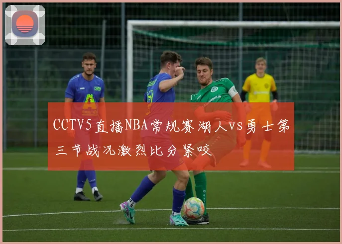 CCTV5直播NBA常规赛湖人vs勇士第三节战况激烈比分紧咬