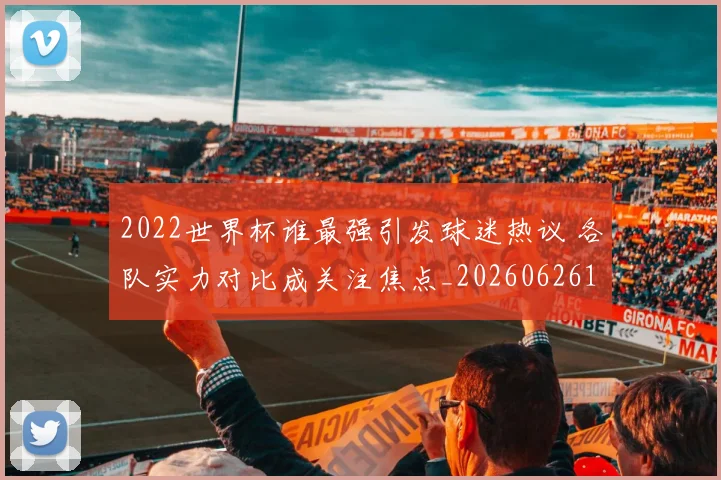 2022世界杯谁最强引发球迷热议 各队实力对比成关注焦点_20260626101153
