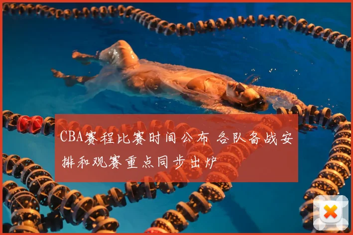 CBA赛程比赛时间公布 各队备战安排和观赛重点同步出炉