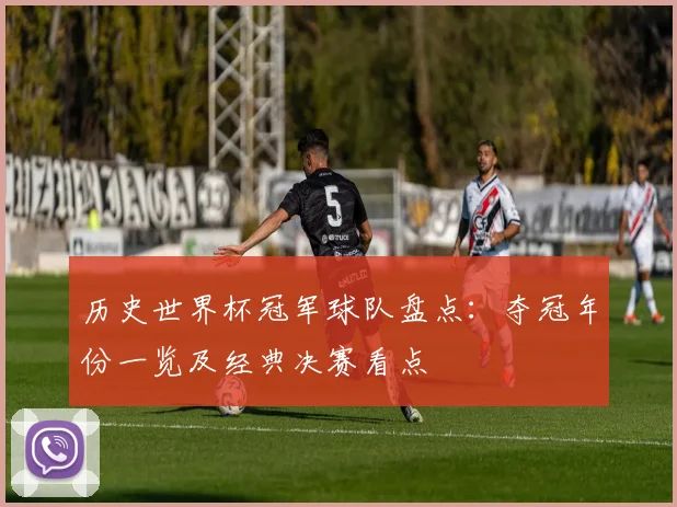 历史世界杯冠军球队盘点：夺冠年份一览及经典决赛看点