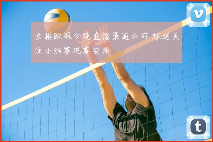 女排欧冠今晚直播渠道公布 球迷关注小组赛观赛安排