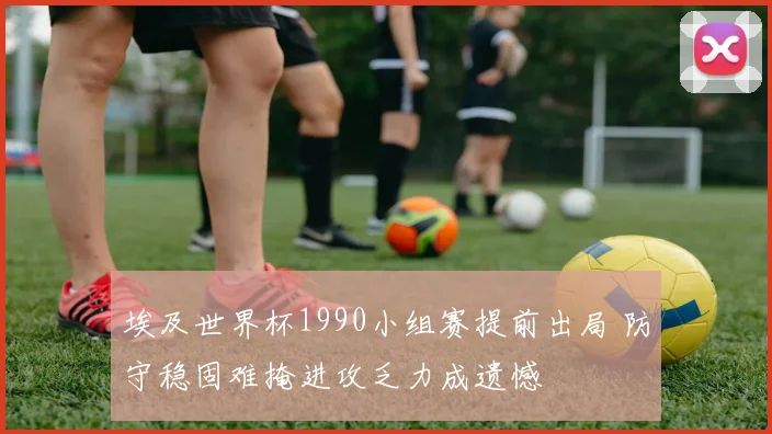 埃及世界杯1990小组赛提前出局 防守稳固难掩进攻乏力成遗憾