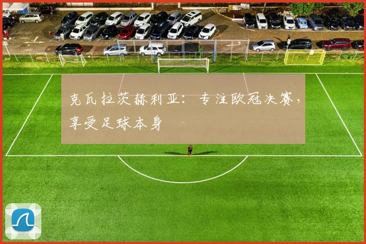 克瓦拉茨赫利亚:专注欧冠决赛,享受足球本身