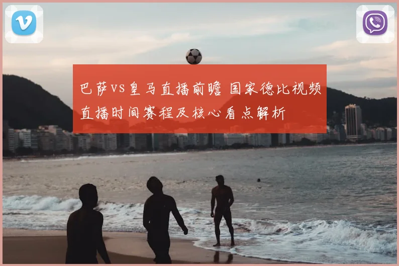 巴萨vs皇马直播前瞻 国家德比视频直播时间赛程及核心看点解析