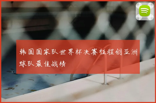 韩国国家队世界杯决赛征程创亚洲球队最佳战绩