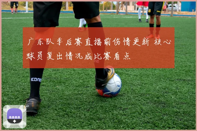 广东队季后赛直播前伤情更新 核心球员复出情况成比赛看点