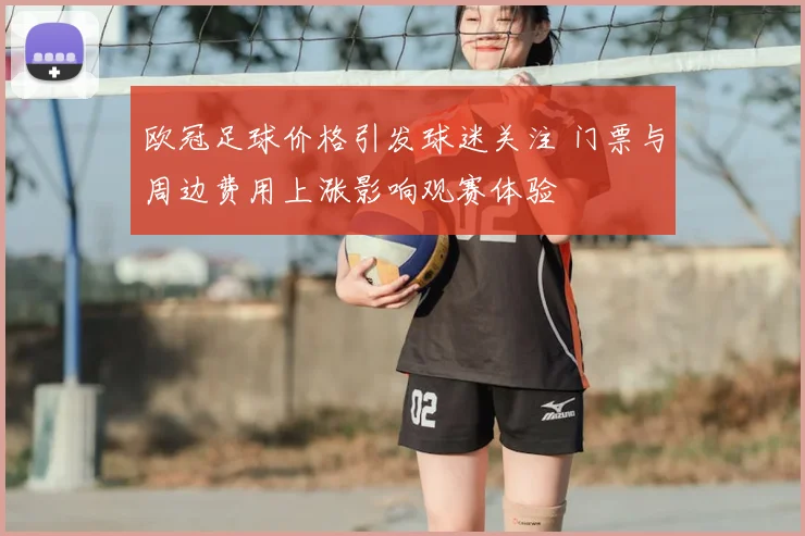 欧冠足球价格引发球迷关注 门票与周边费用上涨影响观赛体验