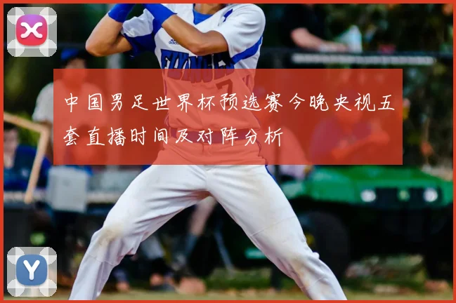 中国男足世界杯预选赛今晚央视五套直播时间及对阵分析