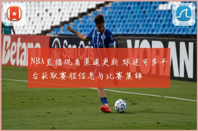 NBA直播观看渠道更新 球迷可多平台获取赛程信息与比赛集锦