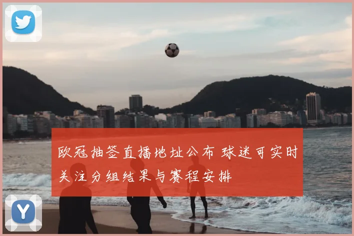 欧冠抽签直播地址公布 球迷可实时关注分组结果与赛程安排