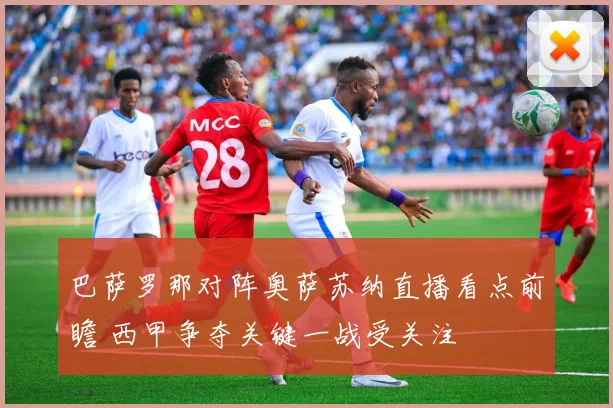 巴萨罗那对阵奥萨苏纳直播看点前瞻 西甲争夺关键一战受关注