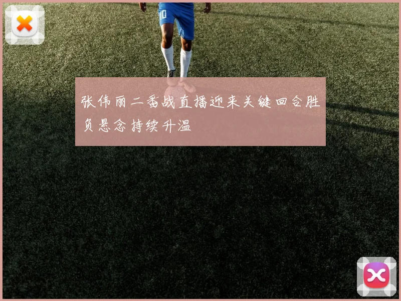 张伟丽二番战直播迎来关键回合胜负悬念持续升温