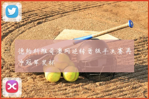 德约科维奇澳网逆转晋级半决赛再冲冠军奖杯