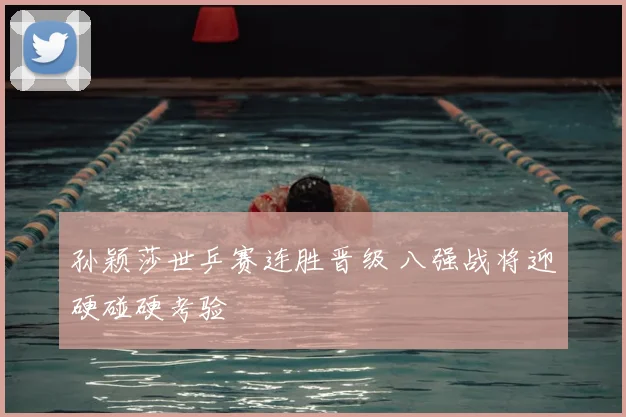 孙颖莎世乒赛连胜晋级 八强战将迎硬碰硬考验