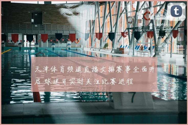 天津体育频道直播女排赛事全面开启 球迷可实时关注比赛进程
