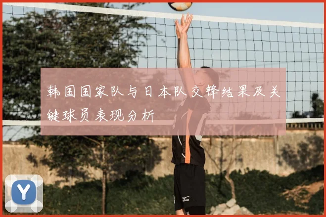 韩国国家队与日本队交锋结果及关键球员表现分析