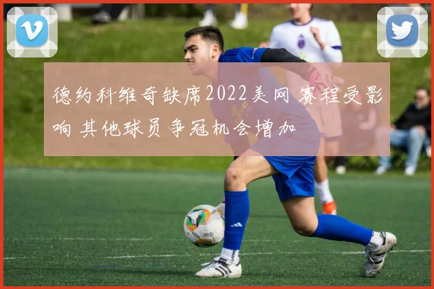 德约科维奇缺席2022美网 赛程受影响 其他球员争冠机会增加