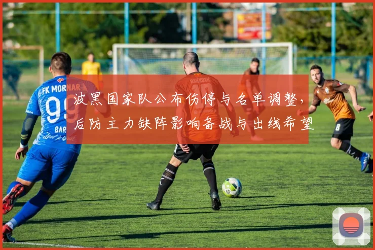 波黑国家队公布伤停与名单调整，后防主力缺阵影响备战与出线希望