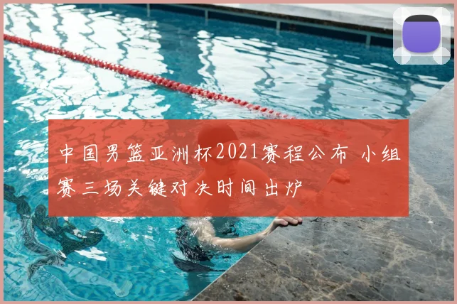 中国男篮亚洲杯2021赛程公布 小组赛三场关键对决时间出炉