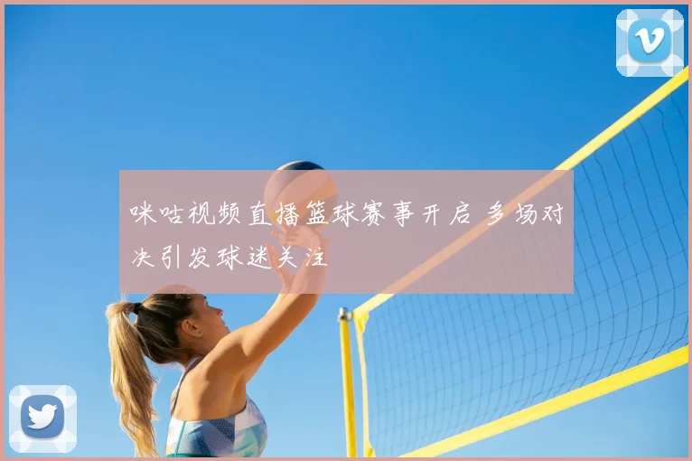 咪咕视频直播篮球赛事开启 多场对决引发球迷关注