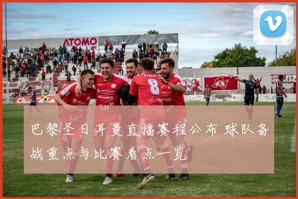 巴黎圣日耳曼直播赛程公布 球队备战重点与比赛看点一览