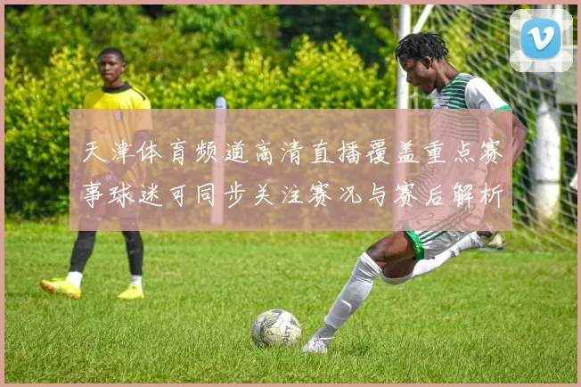 天津体育频道高清直播覆盖重点赛事球迷可同步关注赛况与赛后解析