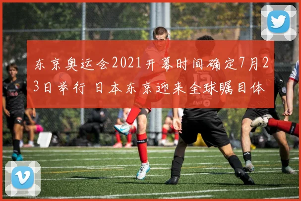 东京奥运会2021开幕时间确定7月23日举行 日本东京迎来全球瞩目体育盛会