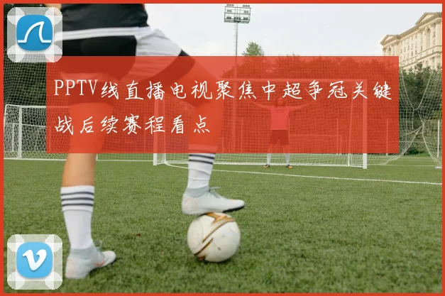 PPTV线直播电视聚焦中超争冠关键战后续赛程看点