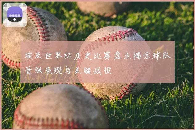 埃及世界杯历史比赛盘点揭示球队晋级表现与关键战役