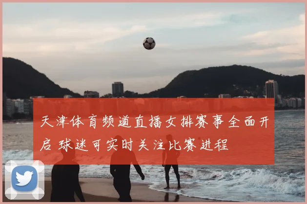 天津体育频道直播女排赛事全面开启 球迷可实时关注比赛进程