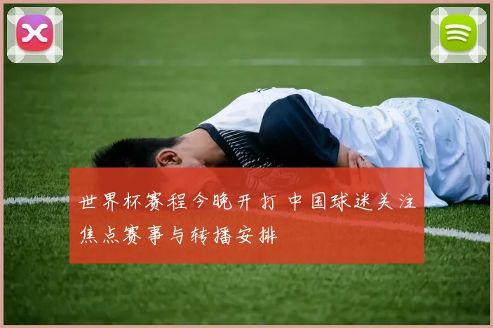 世界杯赛程今晚开打 中国球迷关注焦点赛事与转播安排