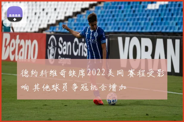 德约科维奇缺席2022美网 赛程受影响 其他球员争冠机会增加