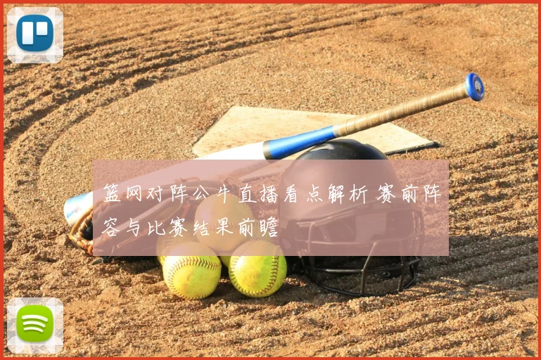 篮网对阵公牛直播看点解析 赛前阵容与比赛结果前瞻