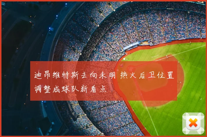 迪昂维特斯去向未明 热火后卫位置调整成球队新看点