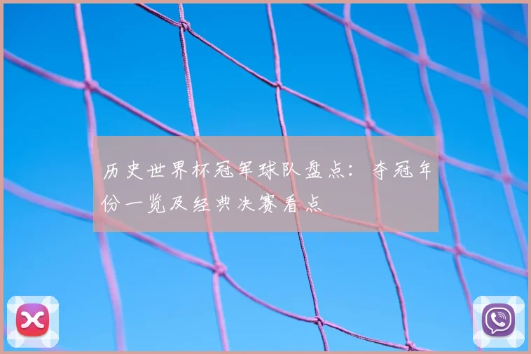 历史世界杯冠军球队盘点:夺冠年份一览及经典决赛看点