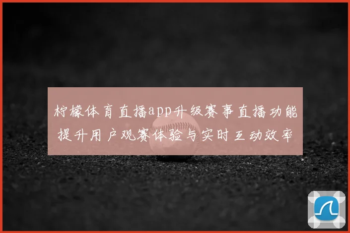 柠檬体育直播app升级赛事直播功能 提升用户观赛体验与实时互动效率