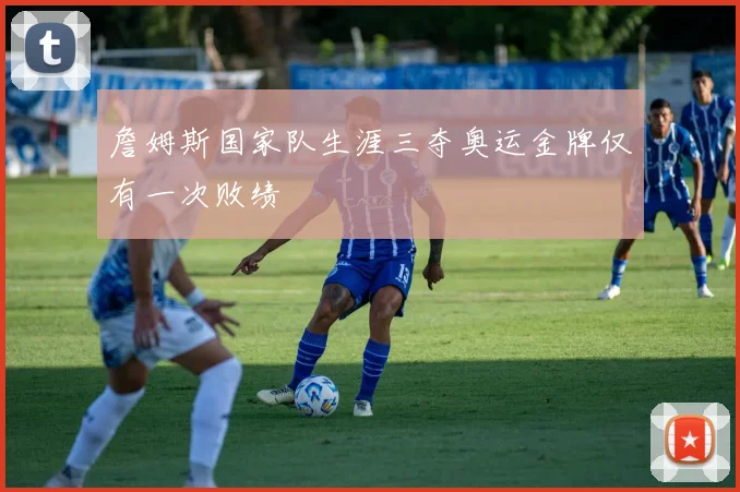 詹姆斯国家队生涯三夺奥运金牌仅有一次败绩