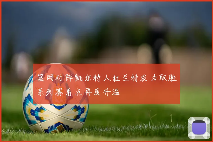 篮网对阵凯尔特人杜兰特发力取胜系列赛看点再度升温