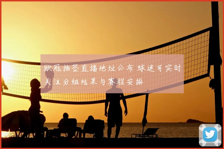欧冠抽签直播地址公布 球迷可实时关注分组结果与赛程安排