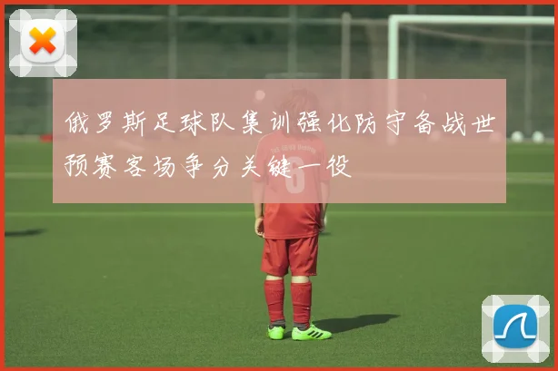 俄罗斯足球队集训强化防守备战世预赛客场争分关键一役