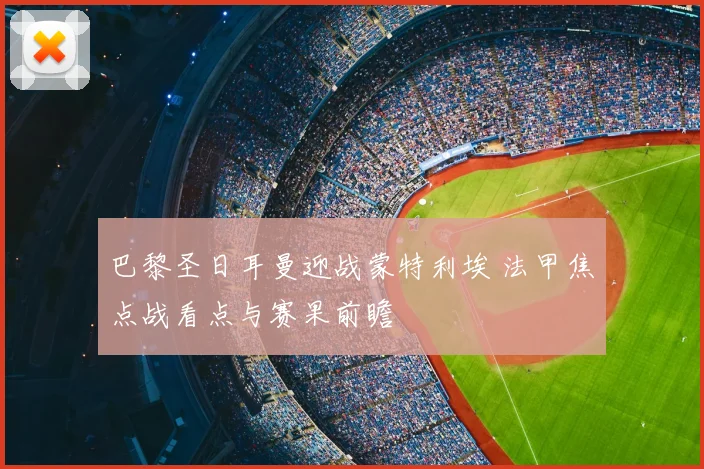 巴黎圣日耳曼迎战蒙特利埃 法甲焦点战看点与赛果前瞻