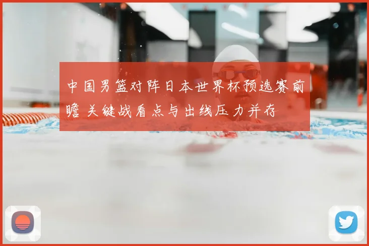 中国男篮对阵日本世界杯预选赛前瞻 关键战看点与出线压力并存