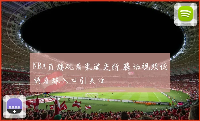 NBA直播观看渠道更新 腾讯视频低调看球入口引关注