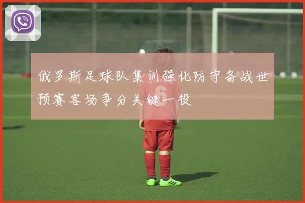 俄罗斯足球队集训强化防守备战世预赛客场争分关键一役