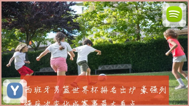 西班牙男篮世界杯排名出炉 豪强列强座次变化成赛事最大看点