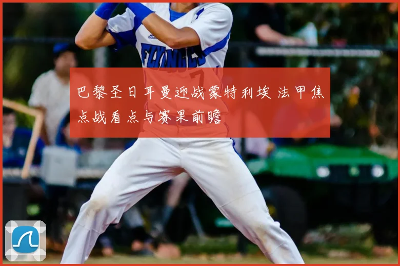 巴黎圣日耳曼迎战蒙特利埃 法甲焦点战看点与赛果前瞻