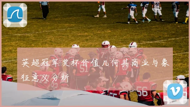 英超冠军奖杯价值几何其商业与象征意义分析