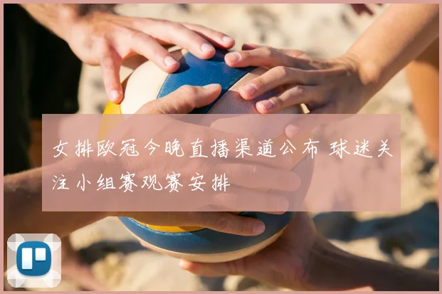 女排欧冠今晚直播渠道公布 球迷关注小组赛观赛安排