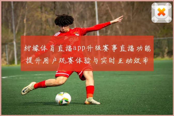 柠檬体育直播app升级赛事直播功能 提升用户观赛体验与实时互动效率